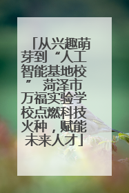 从兴趣萌芽到“人工智能基地校” 菏泽市万福实验学校点燃科技火种，赋能未来人才