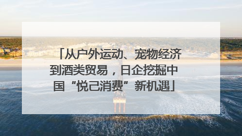 从户外运动、宠物经济到酒类贸易，日企挖掘中国“悦己消费”新机遇