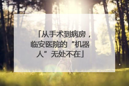 从手术到病房，临安医院的“机器人”无处不在