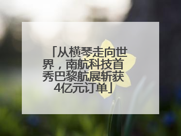 从横琴走向世界，南航科技首秀巴黎航展斩获4亿元订单