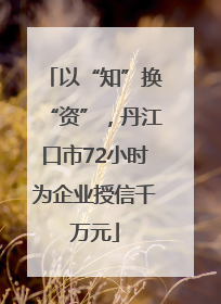 以“知”换“资”，丹江口市72小时为企业授信千万元