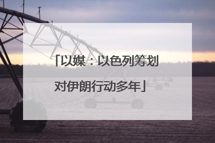 以媒：以色列筹划对伊朗行动多年