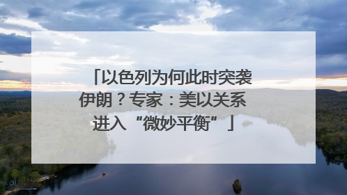 以色列为何此时突袭伊朗？专家：美以关系进入“微妙平衡”