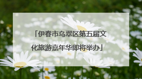 伊春市乌翠区第五届文化旅游嘉年华即将举办