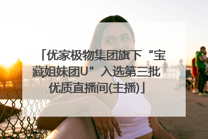 优家极物集团旗下“宝藏姐妹团U”入选第三批优质直播间(主播)