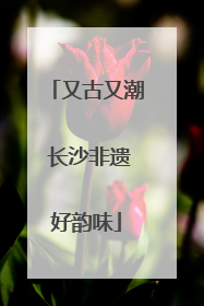 又古又潮 长沙非遗好韵味