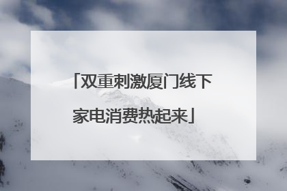 双重刺激厦门线下家电消费热起来
