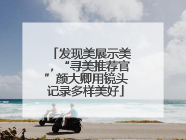 发现美展示美，“寻美推荐官”颜大卿用镜头记录多样美好
