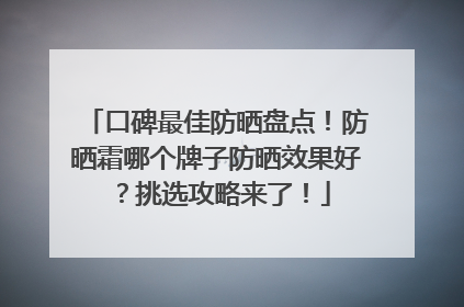 口碑最佳防晒盘点！防晒霜哪个牌子防晒效果好？挑选攻略来了！