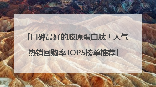 口碑最好的胶原蛋白肽！人气热销回购率TOP5榜单推荐