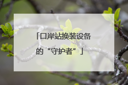 口岸站换装设备的“守护者”