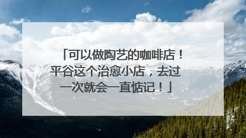 可以做陶艺的咖啡店！平谷这个治愈小店，去过一次就会一直惦记！