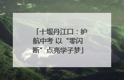 十堰丹江口：护航中考 以“零闪断”点亮学子梦