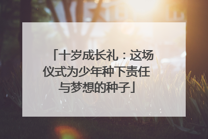 十岁成长礼：这场仪式为少年种下责任与梦想的种子