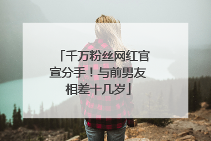千万粉丝网红官宣分手！与前男友相差十几岁