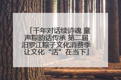 千年对话续诗魂 童声粽韵话传承 第二届汨罗江粽子文化消费季让文化“活”在当下