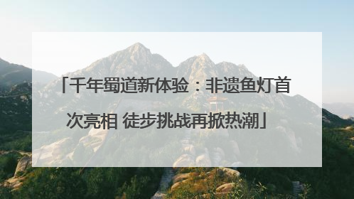千年蜀道新体验：非遗鱼灯首次亮相 徒步挑战再掀热潮