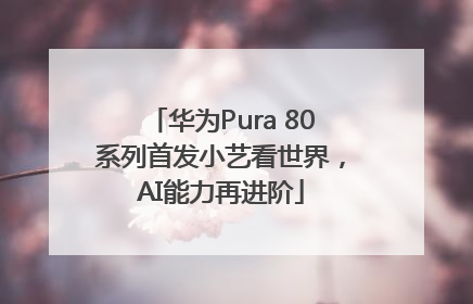 华为Pura 80系列首发小艺看世界，AI能力再进阶
