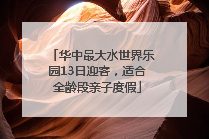 华中最大水世界乐园13日迎客，适合全龄段亲子度假