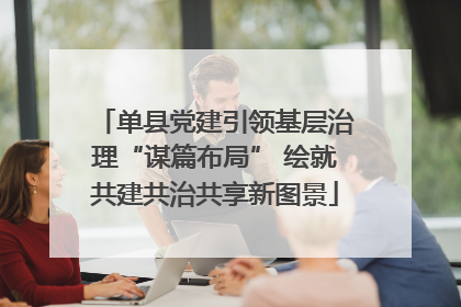 单县党建引领基层治理“谋篇布局” 绘就共建共治共享新图景
