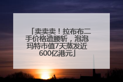 卖卖卖！拉布布二手价格遭腰斩，泡泡玛特市值7天蒸发近600亿港元