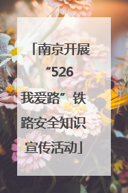 南京开展“526 我爱路”铁路安全知识宣传活动