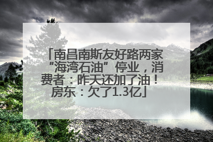 南昌南斯友好路两家“海湾石油”停业，消费者：昨天还加了油！房东：欠了1.3亿