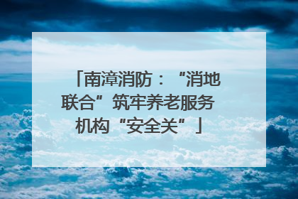 南漳消防：“消地联合”筑牢养老服务机构“安全关”