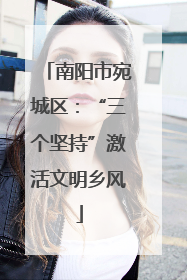 南阳市宛城区：“三个坚持”激活文明乡风