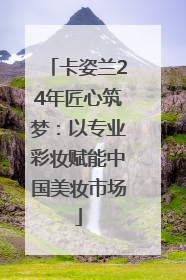 卡姿兰24年匠心筑梦：以专业彩妆赋能中国美妆市场