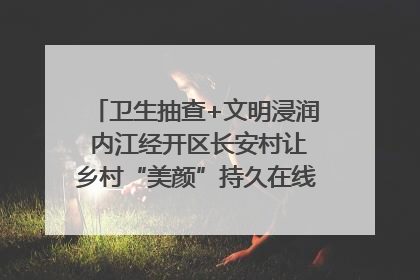 卫生抽查+文明浸润 内江经开区长安村让乡村“美颜”持久在线｜万千气象看四川