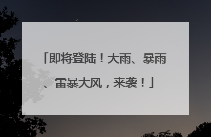 即将登陆！大雨、暴雨、雷暴大风，来袭！