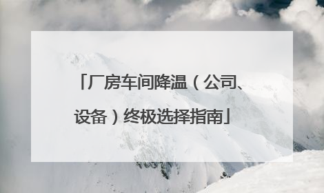 厂房车间降温（公司、设备）终极选择指南
