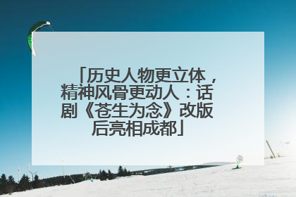 历史人物更立体，精神风骨更动人：话剧《苍生为念》改版后亮相成都