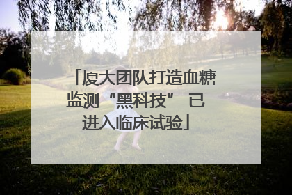 厦大团队打造血糖监测“黑科技” 已进入临床试验