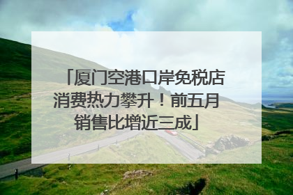 厦门空港口岸免税店消费热力攀升！前五月销售比增近三成