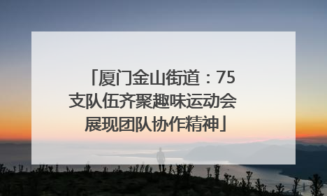 厦门金山街道：75支队伍齐聚趣味运动会 展现团队协作精神