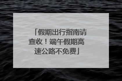 假期出行指南请查收！端午假期高速公路不免费