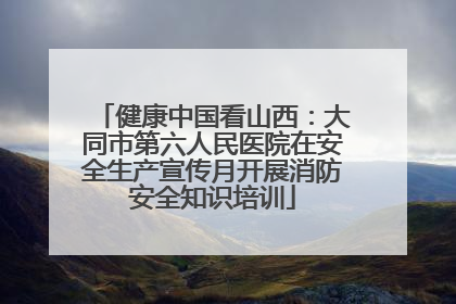 健康中国看山西：大同市第六人民医院在安全生产宣传月开展消防安全知识培训
