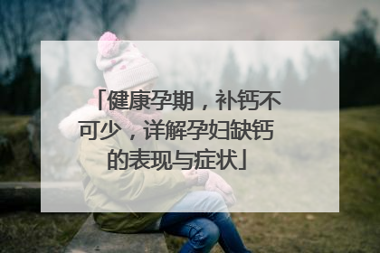 健康孕期，补钙不可少，详解孕妇缺钙的表现与症状