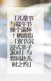 儿童节与端午节撞个满怀！栖霞街「双节沉浸式亲子派对」与您同赴儿时之约