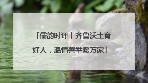 儒韵时评丨齐鲁沃土育好人，温情善举暖万家