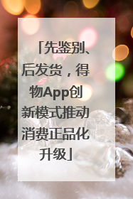 先鉴别、后发货，得物App创新模式推动消费正品化升级