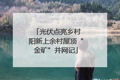 光伏点亮乡村 阳新上余村屋顶“金矿”并网记