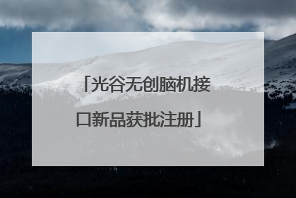 光谷无创脑机接口新品获批注册