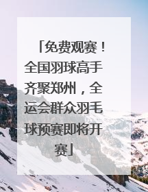 免费观赛！全国羽球高手齐聚郑州，全运会群众羽毛球预赛即将开赛