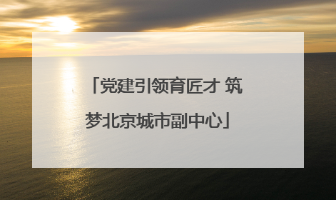党建引领育匠才 筑梦北京城市副中心