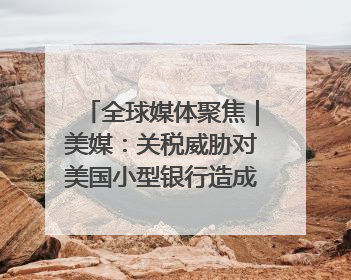 全球媒体聚焦｜美媒：关税威胁对美国小型银行造成双重打击