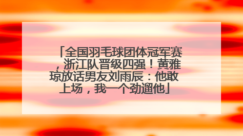 全国羽毛球团体冠军赛，浙江队晋级四强！黄雅琼放话男友刘雨辰：他敢上场，我一个劲遛他