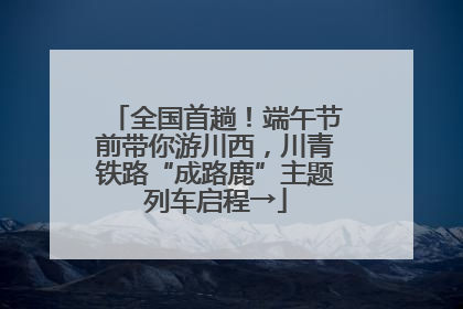 全国首趟！端午节前带你游川西，川青铁路“成路鹿”主题列车启程→